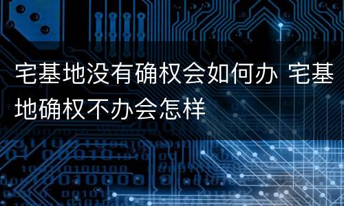 宅基地没有确权会如何办 宅基地确权不办会怎样