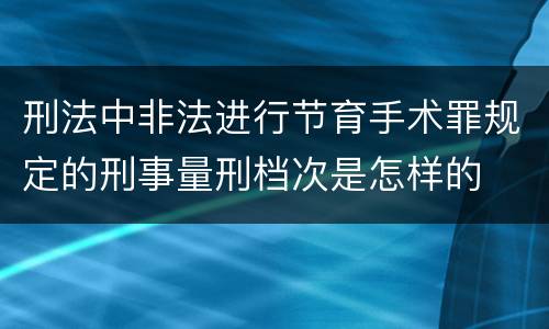 刑法中非法进行节育手术罪规定的刑事量刑档次是怎样的