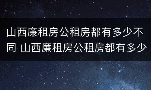 山西廉租房公租房都有多少不同 山西廉租房公租房都有多少不同的