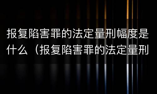 报复陷害罪的法定量刑幅度是什么（报复陷害罪的法定量刑幅度是什么）