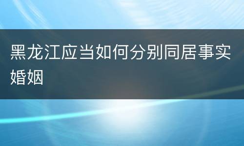 黑龙江应当如何分别同居事实婚姻