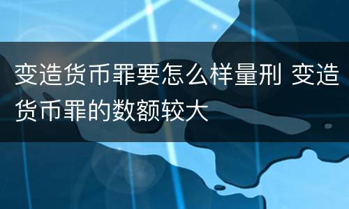 变造货币罪要怎么样量刑 变造货币罪的数额较大