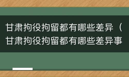 甘肃拘役拘留都有哪些差异（甘肃拘役拘留都有哪些差异事件）