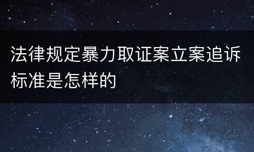 法律规定暴力取证案立案追诉标准是怎样的