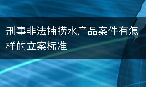 刑事非法捕捞水产品案件有怎样的立案标准