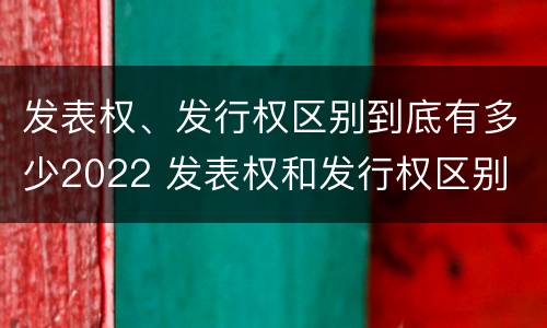 发表权、发行权区别到底有多少2022 发表权和发行权区别