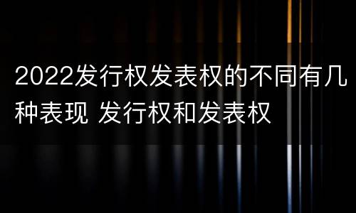 2022发行权发表权的不同有几种表现 发行权和发表权