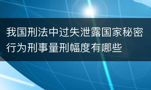 我国刑法中过失泄露国家秘密行为刑事量刑幅度有哪些