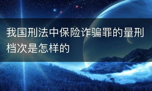 我国刑法中保险诈骗罪的量刑档次是怎样的