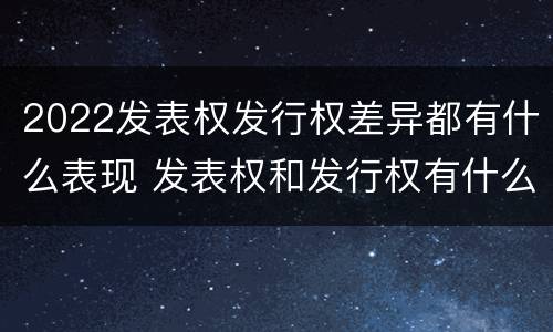 2022发表权发行权差异都有什么表现 发表权和发行权有什么区别