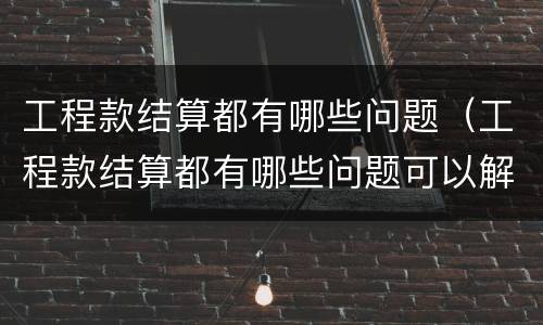 工程款结算都有哪些问题（工程款结算都有哪些问题可以解决）