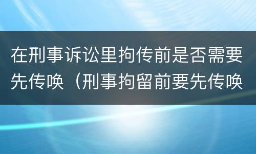 在刑事诉讼里拘传前是否需要先传唤（刑事拘留前要先传唤吗）