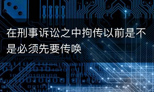 在刑事诉讼之中拘传以前是不是必须先要传唤