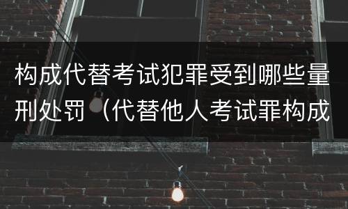 构成代替考试犯罪受到哪些量刑处罚（代替他人考试罪构成要件）