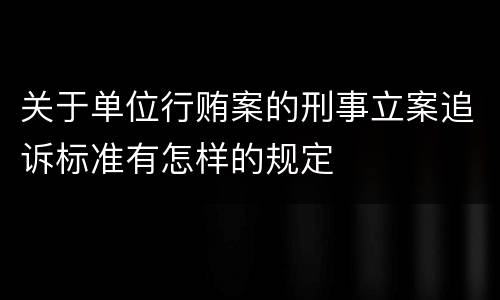 关于单位行贿案的刑事立案追诉标准有怎样的规定