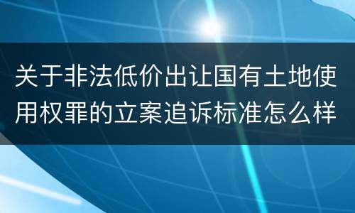 关于非法低价出让国有土地使用权罪的立案追诉标准怎么样认定