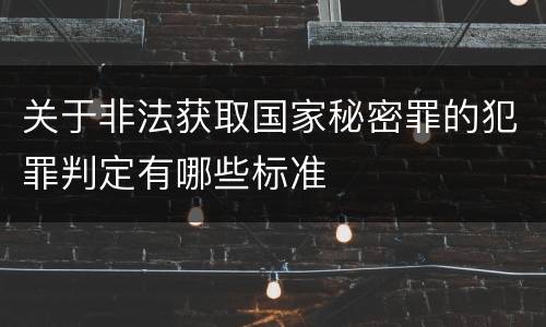 关于非法获取国家秘密罪的犯罪判定有哪些标准