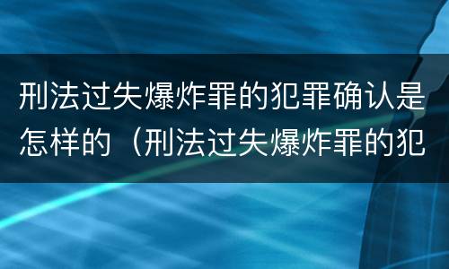 刑法过失爆炸罪的犯罪确认是怎样的（刑法过失爆炸罪的犯罪确认是怎样的案件）