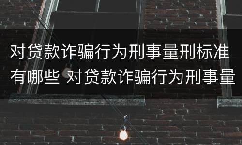 对贷款诈骗行为刑事量刑标准有哪些 对贷款诈骗行为刑事量刑标准有哪些规定