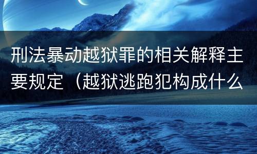 刑法暴动越狱罪的相关解释主要规定（越狱逃跑犯构成什么罪）