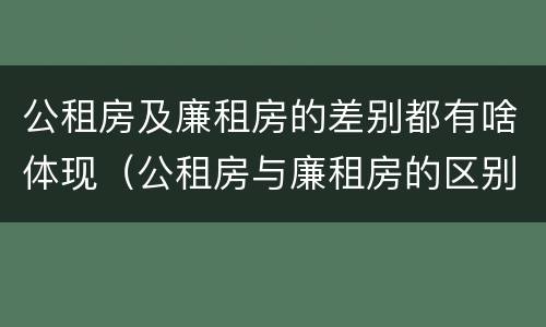 公租房及廉租房的差别都有啥体现（公租房与廉租房的区别是什么）