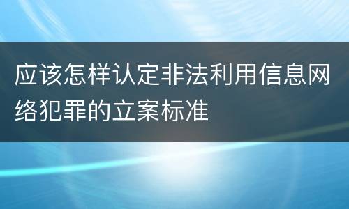 应该怎样认定非法利用信息网络犯罪的立案标准