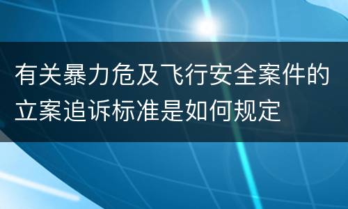 有关暴力危及飞行安全案件的立案追诉标准是如何规定