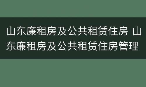 山东廉租房及公共租赁住房 山东廉租房及公共租赁住房管理办法