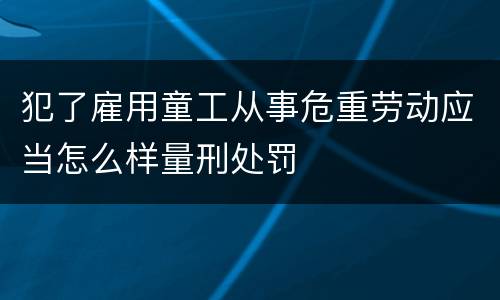 犯了雇用童工从事危重劳动应当怎么样量刑处罚