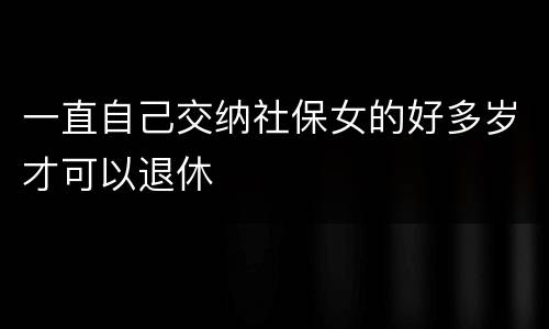 一直自己交纳社保女的好多岁才可以退休