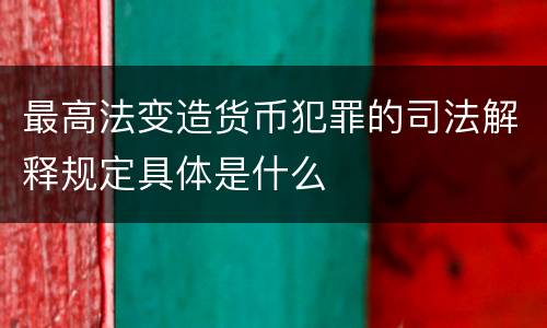 最高法变造货币犯罪的司法解释规定具体是什么