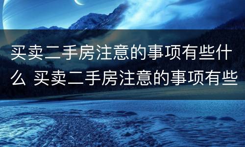 买卖二手房注意的事项有些什么 买卖二手房注意的事项有些什么呢