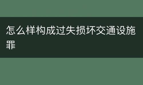 怎么样构成过失损坏交通设施罪