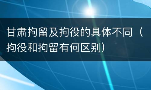 甘肃拘留及拘役的具体不同（拘役和拘留有何区别）