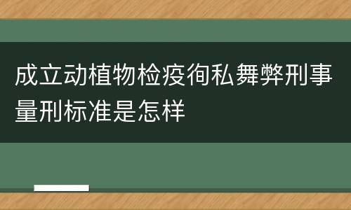 成立动植物检疫徇私舞弊刑事量刑标准是怎样