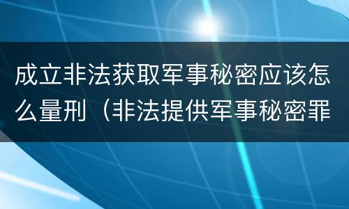 成立非法获取军事秘密应该怎么量刑（非法提供军事秘密罪立案标准）