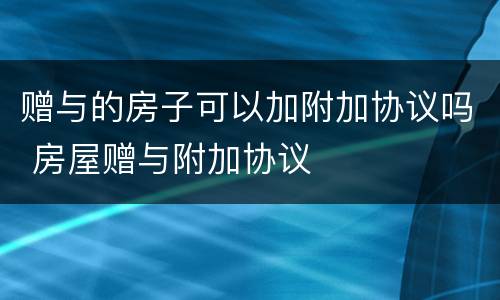 赠与的房子可以加附加协议吗 房屋赠与附加协议