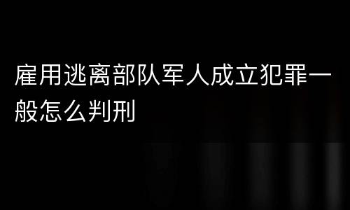 雇用逃离部队军人成立犯罪一般怎么判刑