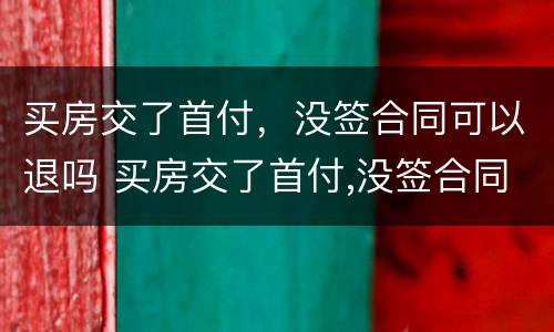 买房交了首付，没签合同可以退吗 买房交了首付,没签合同可以退吗