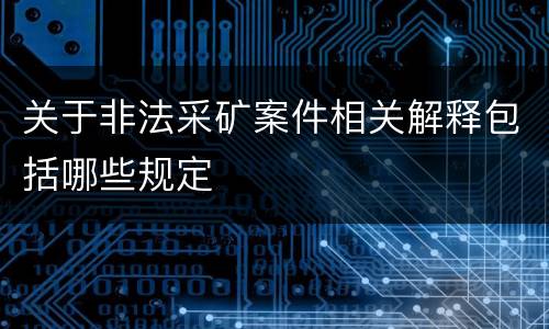 关于非法采矿案件相关解释包括哪些规定