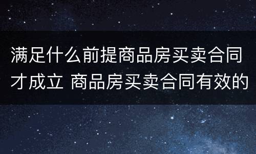 满足什么前提商品房买卖合同才成立 商品房买卖合同有效的条件