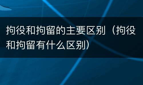 拘役和拘留的主要区别（拘役和拘留有什么区别）