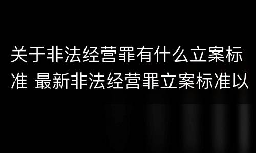 关于非法经营罪有什么立案标准 最新非法经营罪立案标准以及量刑标准是什么?