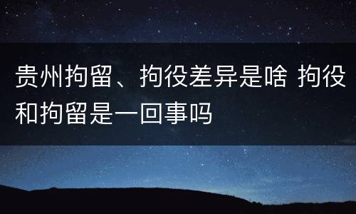 贵州拘留、拘役差异是啥 拘役和拘留是一回事吗