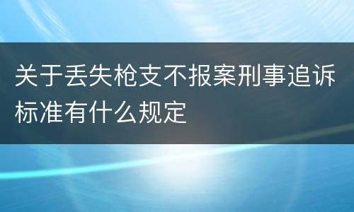 关于丢失枪支不报案刑事追诉标准有什么规定