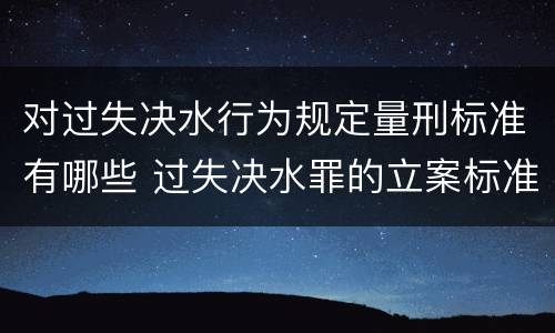 对过失决水行为规定量刑标准有哪些 过失决水罪的立案标准