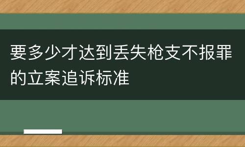 要多少才达到丢失枪支不报罪的立案追诉标准