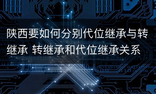 陕西要如何分别代位继承与转继承 转继承和代位继承关系