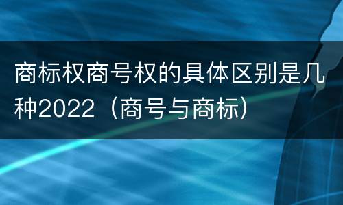 商标权商号权的具体区别是几种2022（商号与商标）