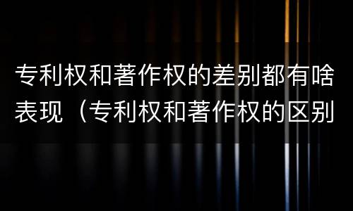 专利权和著作权的差别都有啥表现（专利权和著作权的区别）